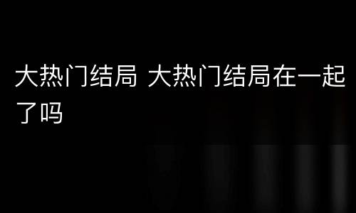 大热门结局 大热门结局在一起了吗