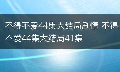 不得不爱44集大结局剧情 不得不爱44集大结局41集