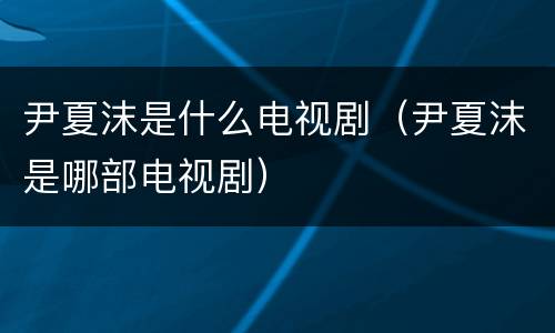 尹夏沫是什么电视剧（尹夏沫是哪部电视剧）