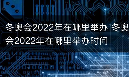 冬奥会2022年在哪里举办 冬奥会2022年在哪里举办时间