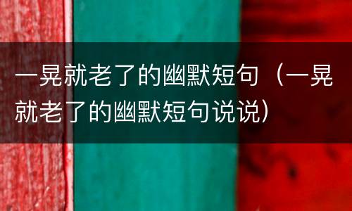 一晃就老了的幽默短句（一晃就老了的幽默短句说说）