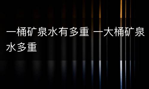 一桶矿泉水有多重 一大桶矿泉水多重