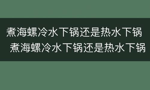 煮海螺冷水下锅还是热水下锅 煮海螺冷水下锅还是热水下锅?