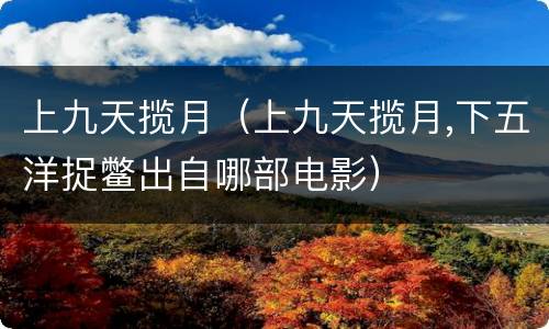 上九天揽月（上九天揽月,下五洋捉鳖出自哪部电影）