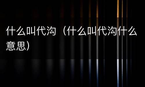 什么叫代沟（什么叫代沟什么意思）