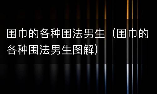 围巾的各种围法男生（围巾的各种围法男生图解）