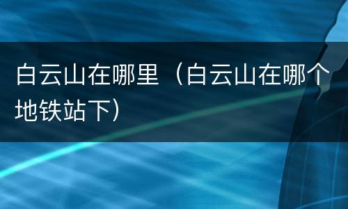 白云山在哪里（白云山在哪个地铁站下）