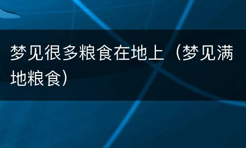 梦见很多粮食在地上（梦见满地粮食）