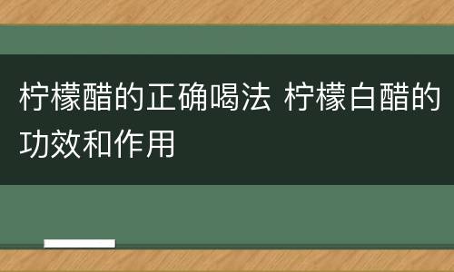 柠檬醋的正确喝法 柠檬白醋的功效和作用