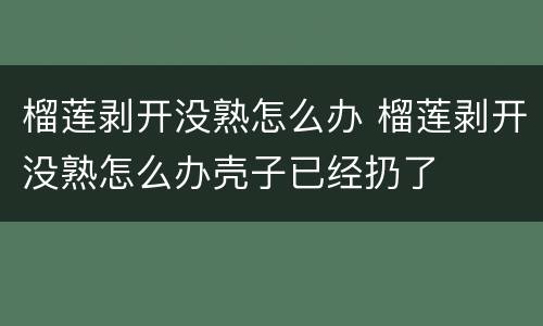 榴莲剥开没熟怎么办 榴莲剥开没熟怎么办壳子已经扔了