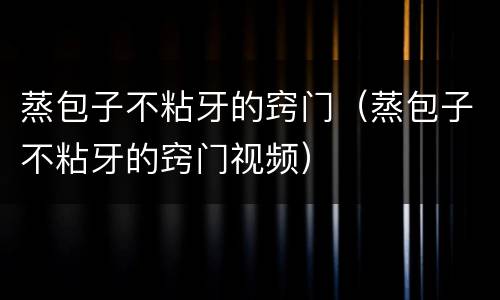 蒸包子不粘牙的窍门（蒸包子不粘牙的窍门视频）