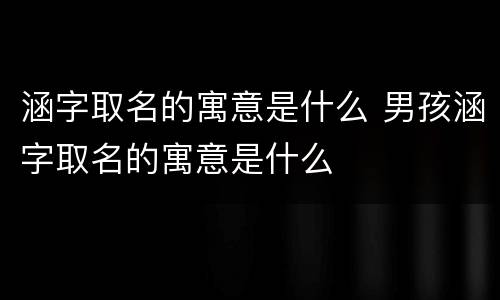 涵字取名的寓意是什么 男孩涵字取名的寓意是什么
