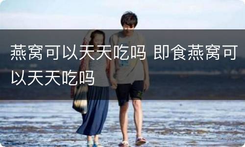 燕窝可以天天吃吗 即食燕窝可以天天吃吗