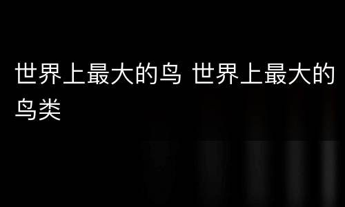 世界上最大的鸟 世界上最大的鸟类