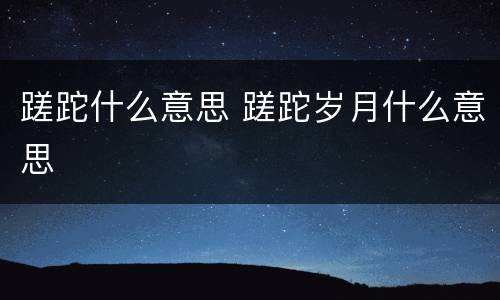 蹉跎什么意思 蹉跎岁月什么意思