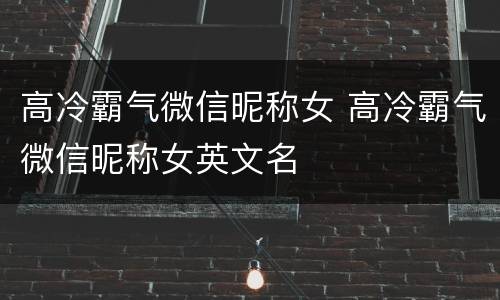 高冷霸气微信昵称女 高冷霸气微信昵称女英文名