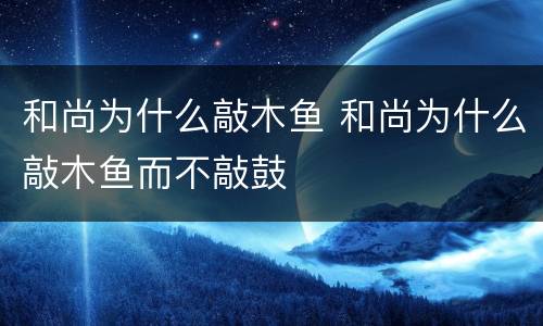 和尚为什么敲木鱼 和尚为什么敲木鱼而不敲鼓