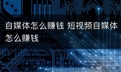 自媒体怎么赚钱 短视频自媒体怎么赚钱