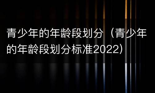 青少年的年龄段划分（青少年的年龄段划分标准2022）