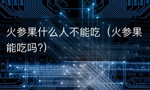 火参果什么人不能吃（火参果能吃吗?）
