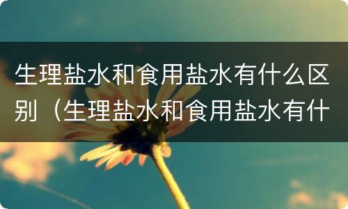 生理盐水和食用盐水有什么区别（生理盐水和食用盐水有什么区别漱口）