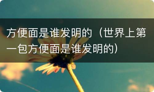 方便面是谁发明的（世界上第一包方便面是谁发明的）