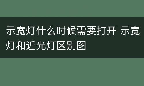 示宽灯什么时候需要打开 示宽灯和近光灯区别图