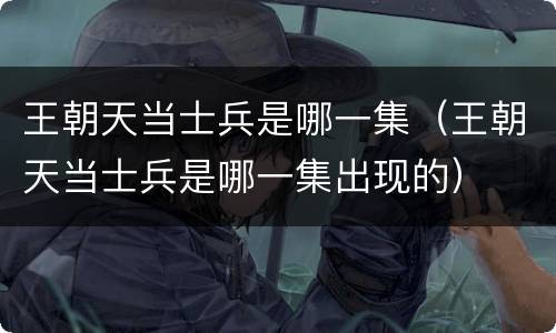 王朝天当士兵是哪一集（王朝天当士兵是哪一集出现的）