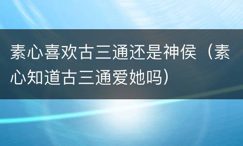 素心喜欢古三通还是神侯（素心知道古三通爱她吗）