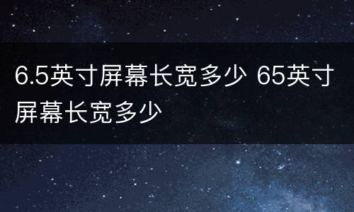 6.5英寸屏幕长宽多少 65英寸屏幕长宽多少