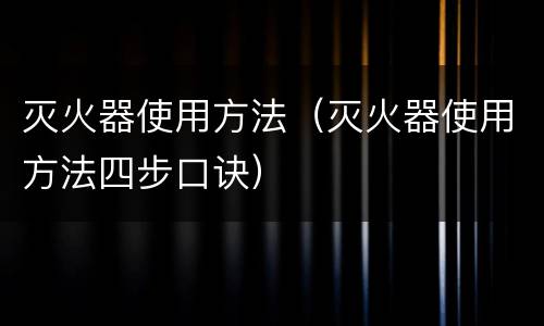 灭火器使用方法（灭火器使用方法四步口诀）