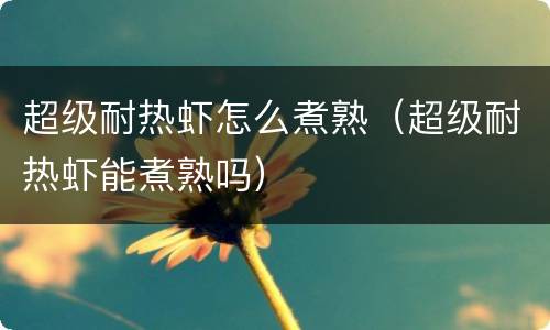 超级耐热虾怎么煮熟（超级耐热虾能煮熟吗）