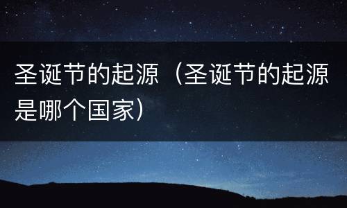 圣诞节的起源（圣诞节的起源是哪个国家）