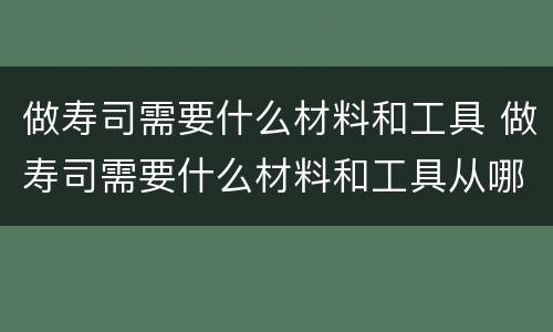 做寿司需要什么材料和工具 做寿司需要什么材料和工具从哪里买