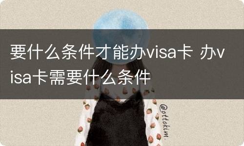 要什么条件才能办visa卡 办visa卡需要什么条件