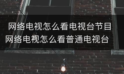  网络电视怎么看电视台节目 网络电视怎么看普通电视台
