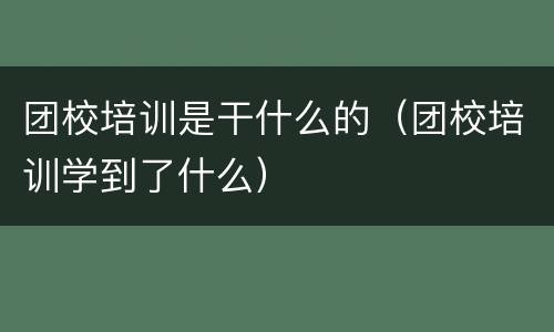 团校培训是干什么的（团校培训学到了什么）