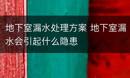 地下室漏水处理方案 地下室漏水会引起什么隐患