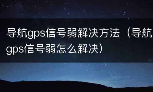导航gps信号弱解决方法（导航gps信号弱怎么解决）