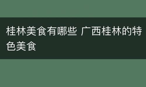 桂林美食有哪些 广西桂林的特色美食