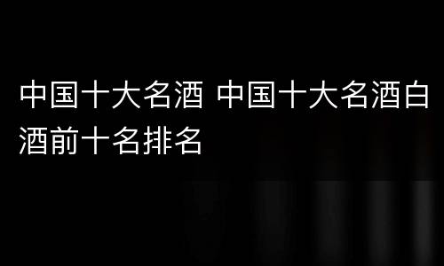 中国十大名酒 中国十大名酒白酒前十名排名