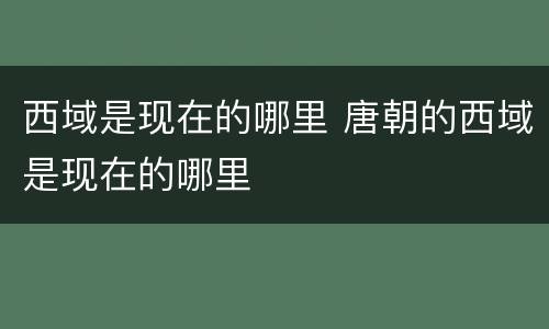 西域是现在的哪里 唐朝的西域是现在的哪里