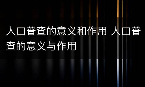 人口普查的意义和作用 人口普查的意义与作用