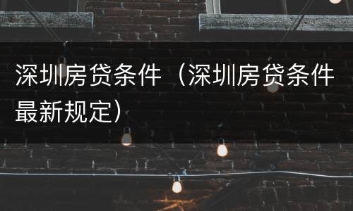深圳房贷条件（深圳房贷条件最新规定）