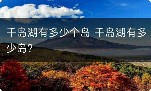 千岛湖有多少个岛 千岛湖有多少岛?