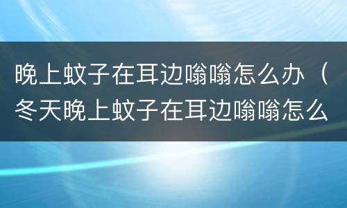 晚上蚊子在耳边嗡嗡怎么办（冬天晚上蚊子在耳边嗡嗡怎么办）