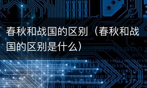 春秋和战国的区别（春秋和战国的区别是什么）