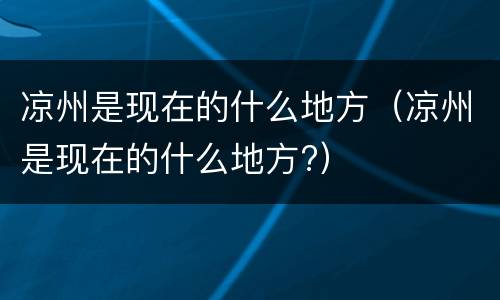 凉州是现在的什么地方（凉州是现在的什么地方?）