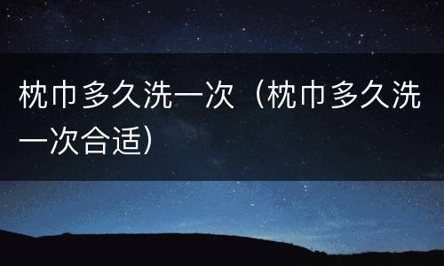 枕巾多久洗一次（枕巾多久洗一次合适）