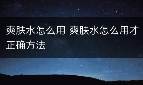 爽肤水怎么用 爽肤水怎么用才正确方法